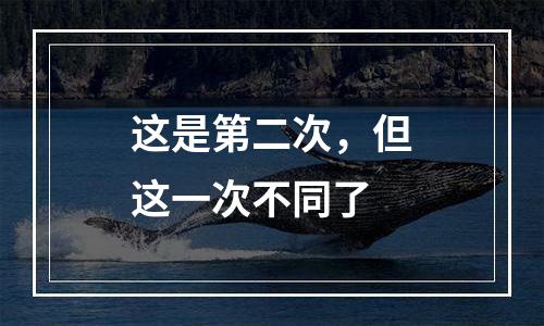 这是第二次，但这一次不同了
