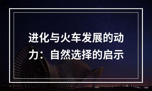进化与火车发展的动力：自然选择的启示
