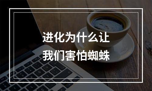 进化为什么让我们害怕蜘蛛