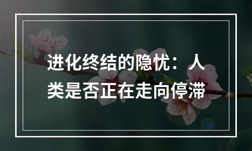 进化终结的隐忧：人类是否正在走向停滞