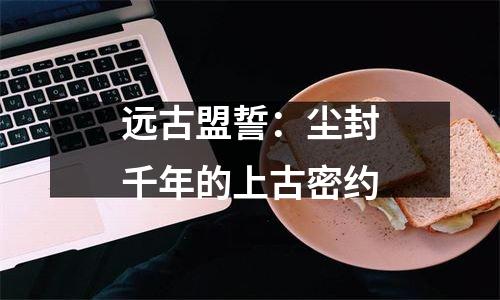 远古盟誓：尘封千年的上古密约