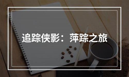 追踪侠影：萍踪之旅