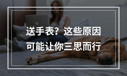 送手表？这些原因可能让你三思而行