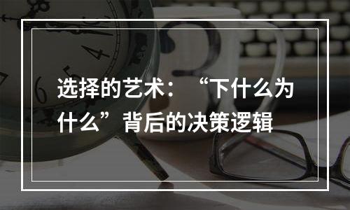选择的艺术：“下什么为什么”背后的决策逻辑