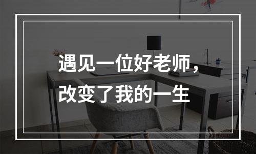遇见一位好老师，改变了我的一生