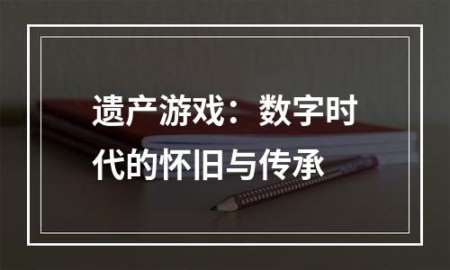 遗产游戏：数字时代的怀旧与传承