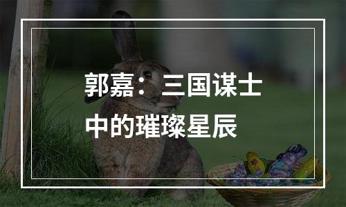 郭嘉：三国谋士中的璀璨星辰