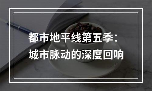 都市地平线第五季：城市脉动的深度回响