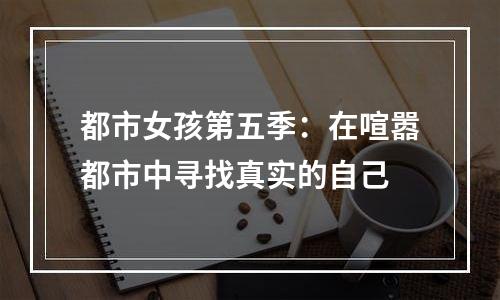 都市女孩第五季：在喧嚣都市中寻找真实的自己