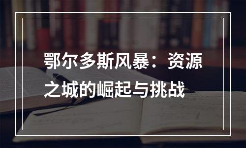 鄂尔多斯风暴：资源之城的崛起与挑战