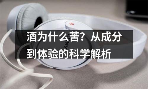 酒为什么苦？从成分到体验的科学解析