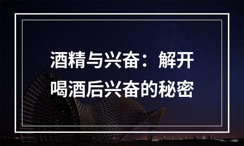 酒精与兴奋：解开喝酒后兴奋的秘密