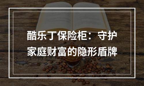 酷乐丁保险柜：守护家庭财富的隐形盾牌