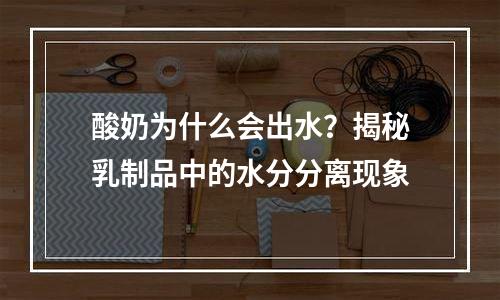 酸奶为什么会出水？揭秘乳制品中的水分分离现象