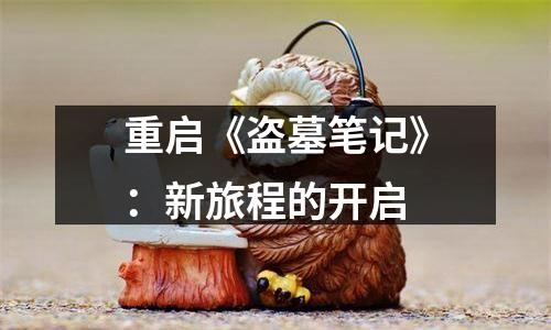 重启《盗墓笔记》：新旅程的开启