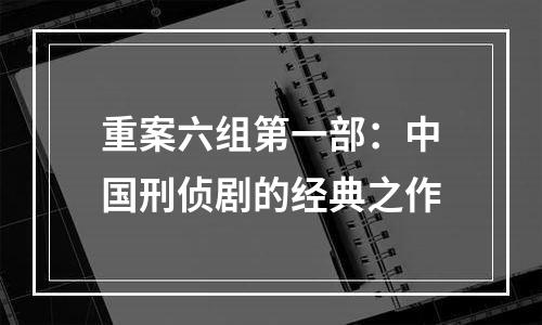 重案六组第一部：中国刑侦剧的经典之作