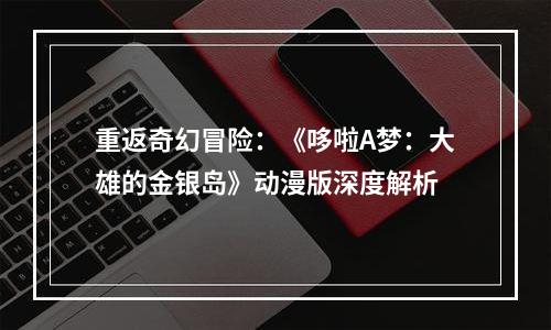 重返奇幻冒险：《哆啦A梦：大雄的金银岛》动漫版深度解析