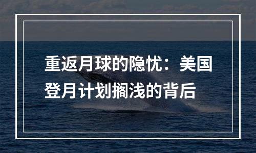 重返月球的隐忧：美国登月计划搁浅的背后