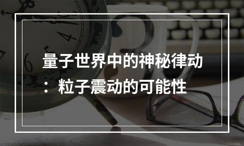 量子世界中的神秘律动：粒子震动的可能性