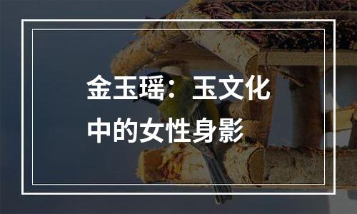 金玉瑶：玉文化中的女性身影