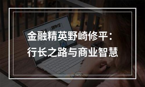 金融精英野崎修平：行长之路与商业智慧