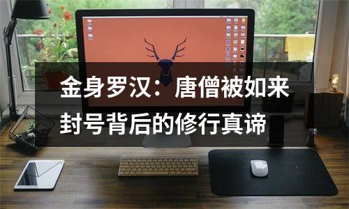 金身罗汉：唐僧被如来封号背后的修行真谛