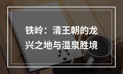 铁岭：清王朝的龙兴之地与温泉胜境