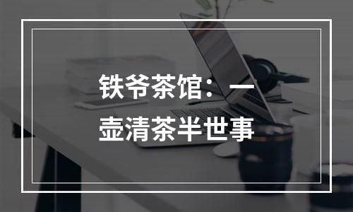 铁爷茶馆：一壶清茶半世事