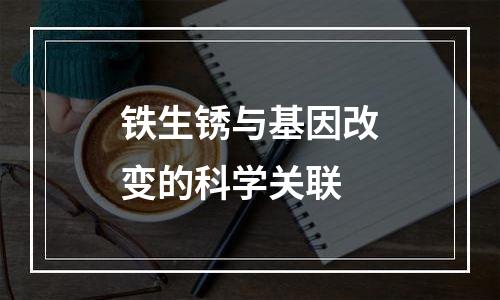 铁生锈与基因改变的科学关联