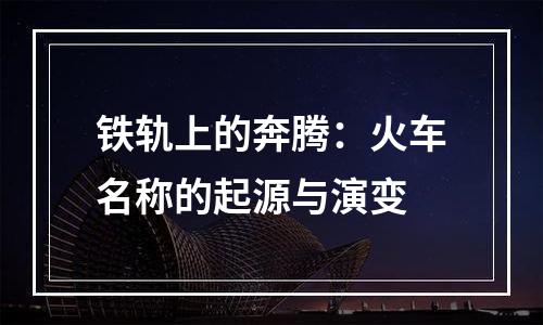 铁轨上的奔腾：火车名称的起源与演变
