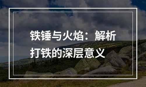 铁锤与火焰：解析打铁的深层意义