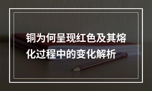 铜为何呈现红色及其熔化过程中的变化解析