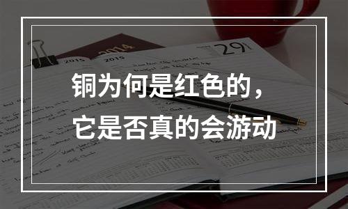 铜为何是红色的，它是否真的会游动