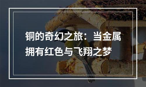 铜的奇幻之旅：当金属拥有红色与飞翔之梦