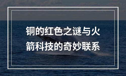 铜的红色之谜与火箭科技的奇妙联系