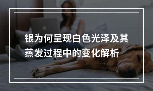 银为何呈现白色光泽及其蒸发过程中的变化解析
