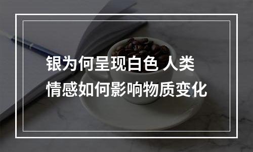银为何呈现白色 人类情感如何影响物质变化