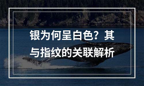 银为何呈白色？其与指纹的关联解析