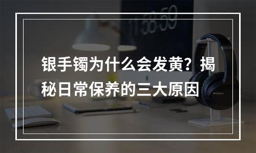 银手镯为什么会发黄？揭秘日常保养的三大原因