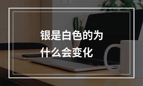 银是白色的为什么会变化
