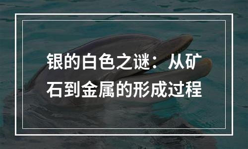 银的白色之谜：从矿石到金属的形成过程