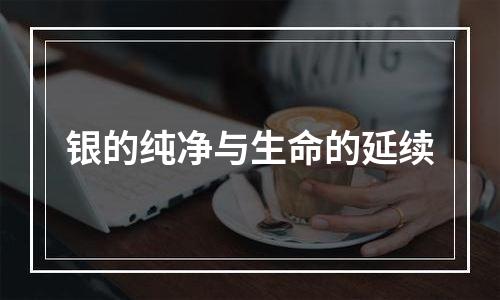 银的纯净与生命的延续