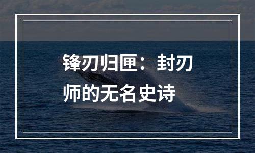 锋刃归匣：封刃师的无名史诗