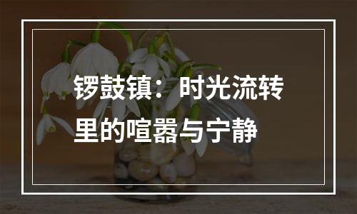 锣鼓镇：时光流转里的喧嚣与宁静