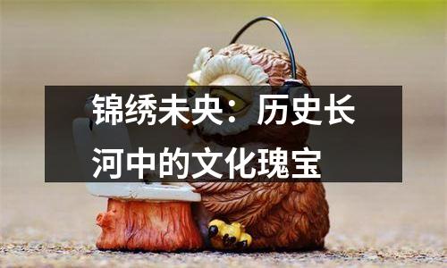 锦绣未央：历史长河中的文化瑰宝