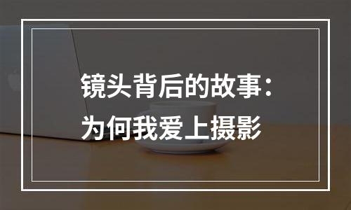 镜头背后的故事：为何我爱上摄影