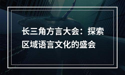 长三角方言大会：探索区域语言文化的盛会