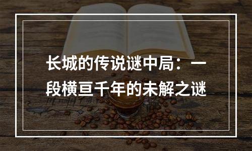 长城的传说谜中局：一段横亘千年的未解之谜