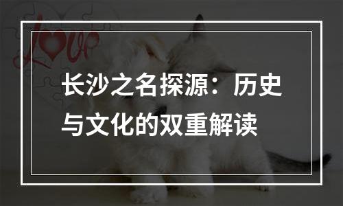 长沙之名探源：历史与文化的双重解读