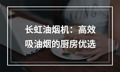 长虹油烟机：高效吸油烟的厨房优选